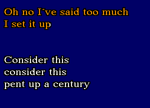 Oh no I've said too much
I set it up

Consider this
consider this
pent up a century