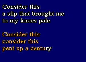 Consider this
a Slip that brought me
to my knees pale

Consider this
consider this
pent up a century