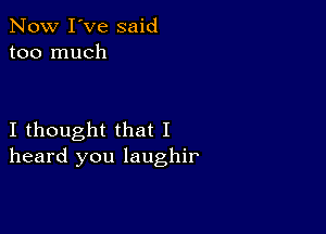 Now I've said
too much

I thought that I
heard you laughir