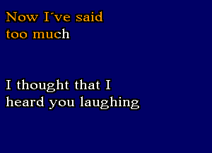 Now I've said
too much

I thought that I
heard you laughing