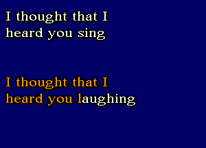 I thought that I
heard you sing

I thought that I
heard you laughing