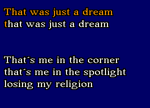 That was just a dream
that was just a dream

That's me in the corner
that's me in the spotlight
losing my religion