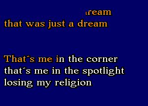 lream
that was just a dream

That's me in the corner
that's me in the spotlight
losing my religion