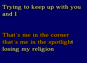 Trying to keep up with you
and I

That's me in the corner
that's me in the Spotlight
losing my religion