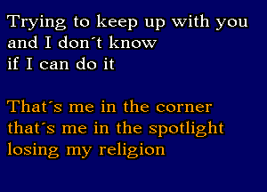 Trying to keep up with you
and I don't know
if I can do it

That's me in the corner
that's me in the Spotlight
losing my religion