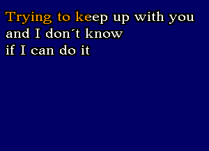 Trying to keep up with you
and I don t know
if I can do it