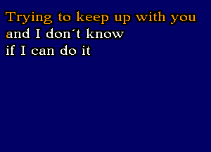 Trying to keep up with you
and I don t know
if I can do it