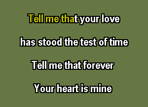 Tell me that your love

has stood the test of time
Tell me that forever

Your heart is mine