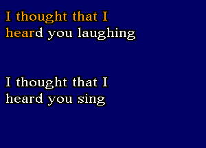 I thought that I
heard you laughing

I thought that I
heard you sing