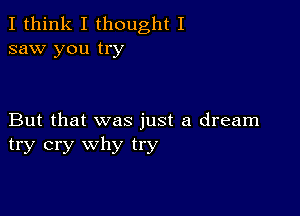 I think I thought I
saw you try

But that was just a dream
try cry why try