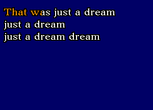 That was just a dream
just a dream
just a dream dream