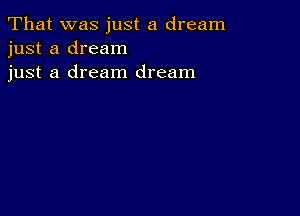 That was just a dream
just a dream
just a dream dream