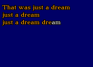 That was just a dream
just a dream
just a dream dream