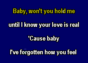 Baby, won't you hold me
until I know your love is real

'Cause baby

I've fokrgotten how you feel