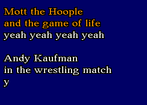 Mott the Hoople
and the game of life
yeah yeah yeah yeah

Andy Kaufman
in the wrestling match

y