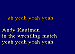 ah yeah yeah yeah

Andy Kaufman
in the wrestling match
yeah yeah yeah yeah