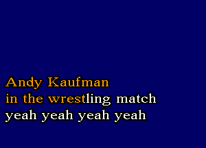 Andy Kaufman
in the wrestling match
yeah yeah yeah yeah