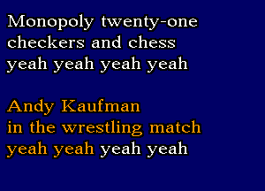 Monopoly twenty-one
checkers and chess
yeah yeah yeah yeah

Andy Kaufman
in the wrestling match
yeah yeah yeah yeah