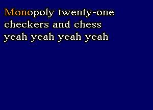 Monopoly twenty-one
checkers and chess
yeah yeah yeah yeah