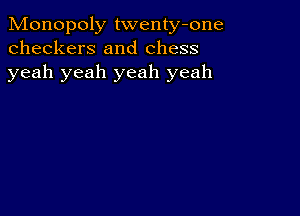 Monopoly twenty-one
checkers and chess
yeah yeah yeah yeah