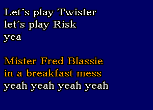 Let's play Twister
let's play Risk
yea

Mister Fred Blassie
in a breakfast mess
yeah yeah yeah yeah