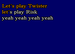 Let's play Twister
let's play Risk
yeah yeah yeah yeah