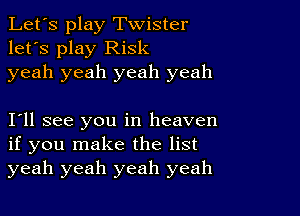 Let's play Twister
let's play Risk
yeah yeah yeah yeah

I11 see you in heaven
if you make the list
yeah yeah yeah yeah