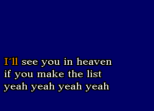 I11 see you in heaven
if you make the list
yeah yeah yeah yeah