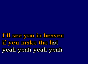 I11 see you in heaven
if you make the list
yeah yeah yeah yeah