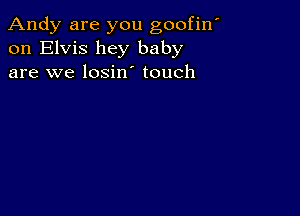 Andy are you goofin'
on Elvis hey baby
are we losin touch