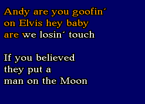 Andy are you goofin'
on Elvis hey baby
are we losiny touch

If you believed
they put a
man on the Moon