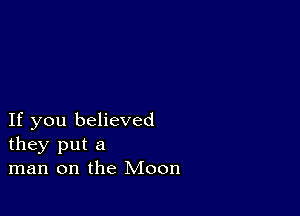 If you believed
they put a
man on the Moon