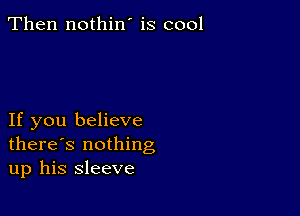 Then nothin' is cool

If you believe
there's nothing
up his sleeve