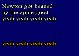 Newton got beaned
by the apple good
yeah yeah yeah yeah

yeah yeah yeah yeah