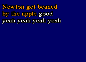 Newton got beaned
by the apple good
yeah yeah yeah yeah