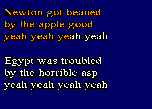 Newton got beaned
by the apple good
yeah yeah yeah yeah

Egypt was troubled
by the horrible asp
yeah yeah yeah yeah