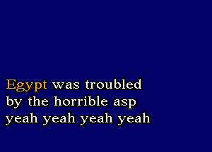 Egypt was troubled
by the horrible asp
yeah yeah yeah yeah