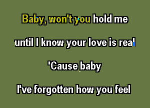 Baby, won't you hold me

until I know your love is rea'

'Causebaby

I've forgotten how you feel