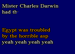 Mister Charles Darwin
had tlr

Egypt was troubled
by the horrible asp
yeah yeah yeah yeah