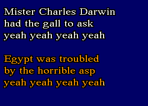 Mister Charles Darwin
had the gall to ask
yeah yeah yeah yeah

Egypt was troubled
by the horrible asp
yeah yeah yeah yeah