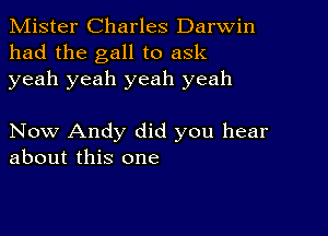 Mister Charles Darwin
had the gall to ask
yeah yeah yeah yeah

Now Andy did you hear
about this one