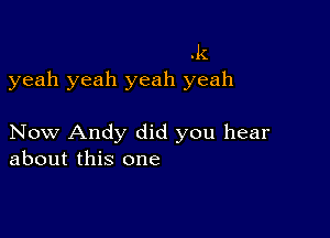 .k
yeah yeah yeah yeah

Now Andy did you hear
about this one