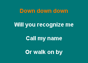 Down down down

Will you recognize me

Call my name

Or walk on by