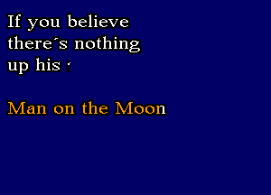 If you believe
there's nothing
up his 

Man on the Moon