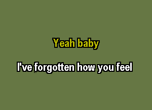 Yeah baby

I've forgotten how you feel