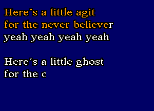 Here's a little agit
for the never believer
yeah yeah yeah yeah

Here's a little ghost
for the c