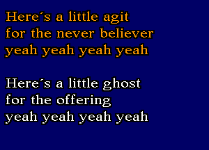 Here's a little agit
for the never believer
yeah yeah yeah yeah

Here's a little ghost
for the offering
yeah yeah yeah yeah