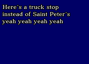 Here's a truck stop
instead of Saint Peter's
yeah yeah yeah yeah