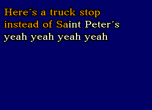 Here's a truck stop
instead of Saint Peter's
yeah yeah yeah yeah