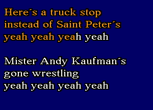 Here's a truck stop
instead of Saint Peter's
yeah yeah yeah yeah

NIister Andy Kaufman's
gone wrestling
yeah yeah yeah yeah